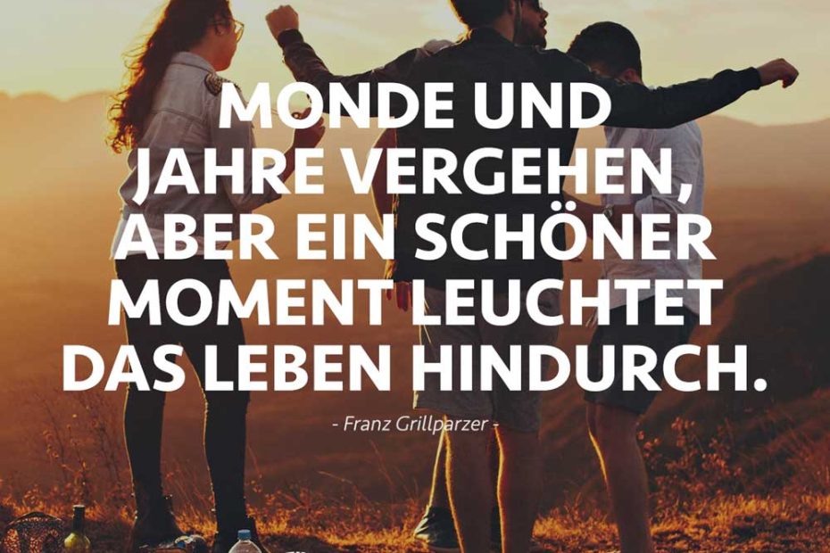 "Monde und Jahre vergehen, aber ein schöner Moment leuchtet das Leben hindurch." (Zitat von Franz Grillparzer)