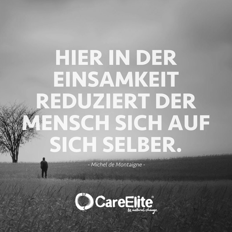 "Hier in der Einsamkeit reduziert der Mensch sich auf sich selber." (Zitat von Michel de Montaigne)