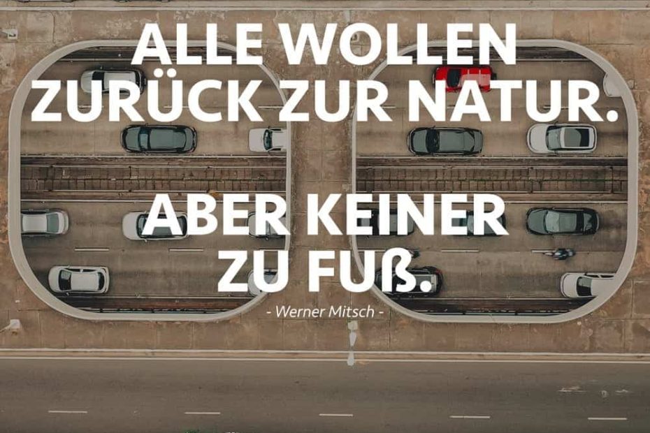 „Alle wollen zurück zur Natur. Aber keiner zu Fuß.“ (Werner Mitsch)