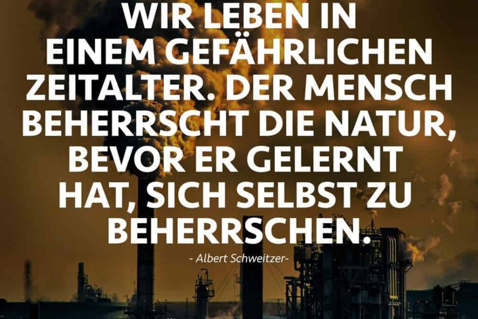 „Wir leben in einem gefährlichen Zeitalter. Der Mensch beherrscht die Natur, bevor er gelernt hat, sich selbst zu beherrschen.“ (Albert Schweitzer)